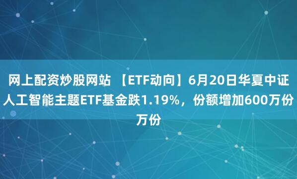 网上配资炒股网站 【ETF动向】6月20日华夏中证人工智能主题ETF基金跌1.19%，份额增加600万份
