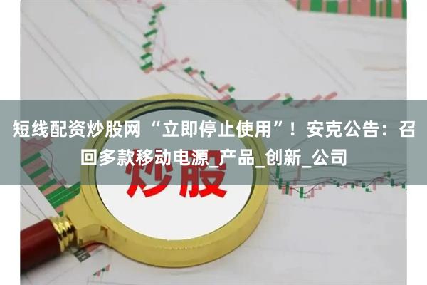 短线配资炒股网 “立即停止使用”！安克公告：召回多款移动电源_产品_创新_公司