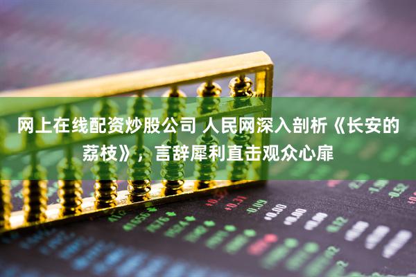 网上在线配资炒股公司 人民网深入剖析《长安的荔枝》，言辞犀利直击观众心扉