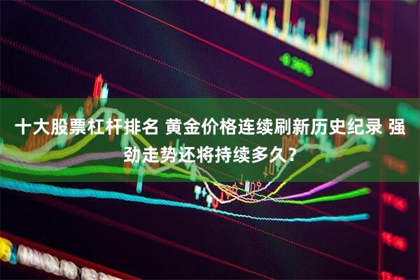 十大股票杠杆排名 黄金价格连续刷新历史纪录 强劲走势还将持续多久？