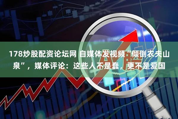 178炒股配资论坛网 自媒体发视频“倾倒农夫山泉”，媒体评论：这些人不是蠢，更不是爱国