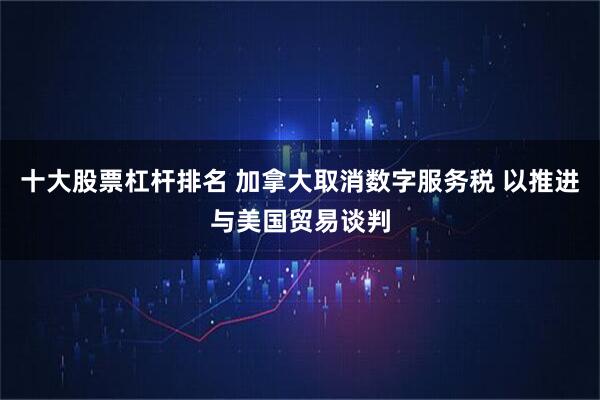 十大股票杠杆排名 加拿大取消数字服务税 以推进与美国贸易谈判