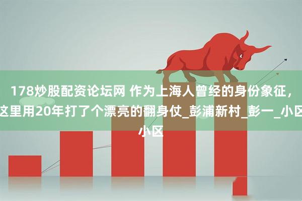 178炒股配资论坛网 作为上海人曾经的身份象征，这里用20年打了个漂亮的翻身仗_彭浦新村_彭一_小区