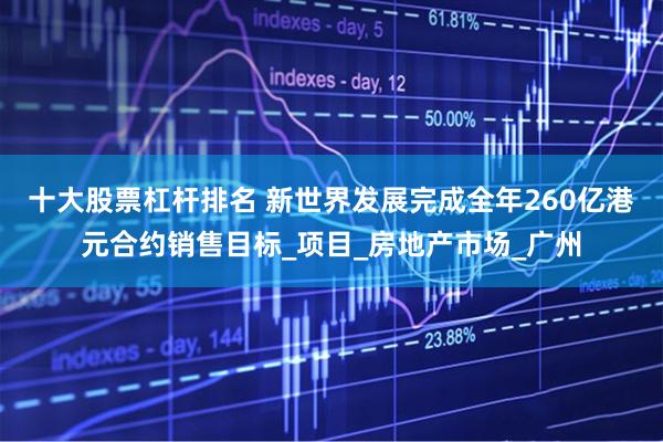 十大股票杠杆排名 新世界发展完成全年260亿港元合约销售目标_项目_房地产市场_广州