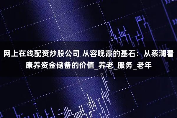 网上在线配资炒股公司 从容晚霞的基石：从蔡澜看康养资金储备的价值_养老_服务_老年