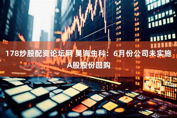178炒股配资论坛网 昊海生科：6月份公司未实施A股股份回购