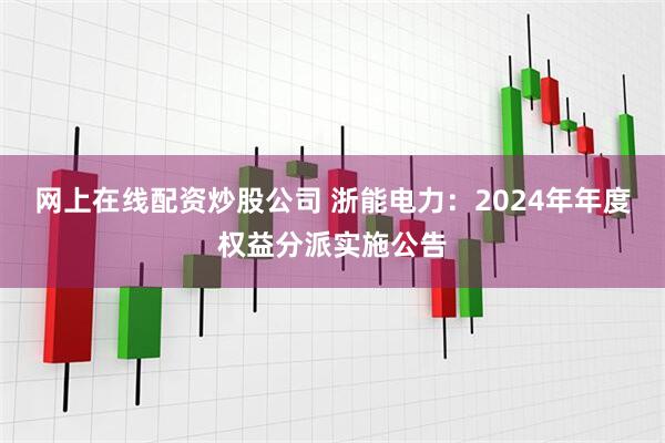 网上在线配资炒股公司 浙能电力：2024年年度权益分派实施公告