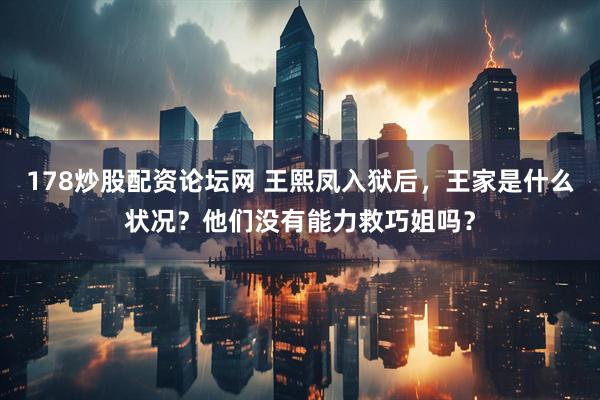 178炒股配资论坛网 王熙凤入狱后，王家是什么状况？他们没有能力救巧姐吗？