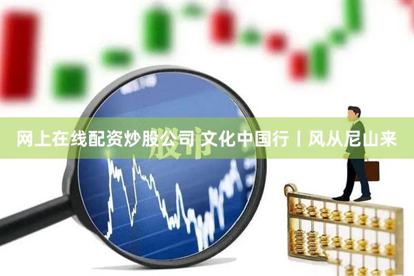 网上在线配资炒股公司 文化中国行丨风从尼山来