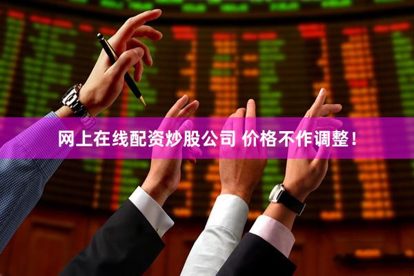 网上在线配资炒股公司 价格不作调整！