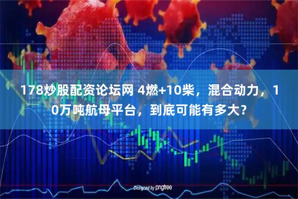 178炒股配资论坛网 4燃+10柴，混合动力，10万吨航母平台，到底可能有多大？