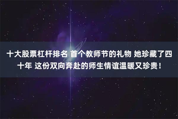 十大股票杠杆排名 首个教师节的礼物 她珍藏了四十年 这份双向奔赴的师生情谊温暖又珍贵!