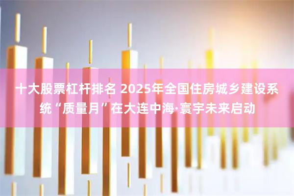 十大股票杠杆排名 2025年全国住房城乡建设系统“质量月”在大连中海·寰宇未来启动