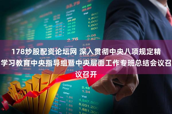 178炒股配资论坛网 深入贯彻中央八项规定精神学习教育中央指导组暨中央层面工作专班总结会议召开