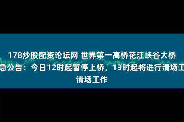178炒股配资论坛网 世界第一高桥花江峡谷大桥紧急公告:今日12时起暂停上桥,13时起将进行清场工作