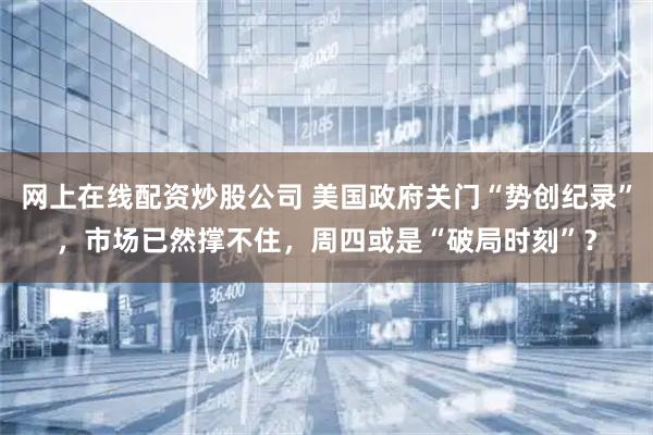 网上在线配资炒股公司 美国政府关门“势创纪录”,市场已然撑不住,周四或是“破局时刻”?