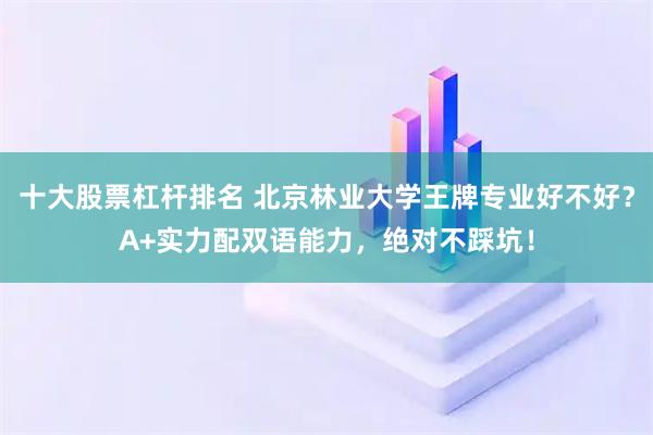 十大股票杠杆排名 北京林业大学王牌专业好不好?A+实力配双语能力,绝对不踩坑!