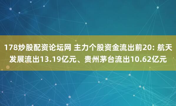 178炒股配资论坛网 主力个股资金流出前20: 航天发展流出13.19亿元、贵州茅台流出10.62亿元