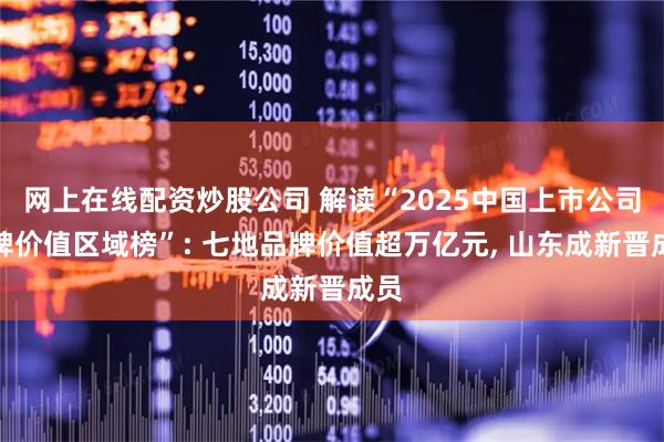 网上在线配资炒股公司 解读“2025中国上市公司品牌价值区域榜”: 七地品牌价值超万亿元, 山东成新晋成员