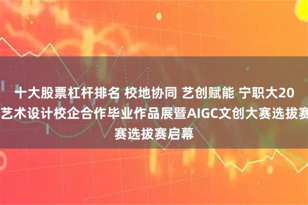 十大股票杠杆排名 校地协同 艺创赋能 宁职大2026届艺术设计校企合作毕业作品展暨AIGC文创大赛选拔赛启幕