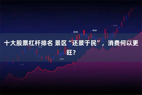 十大股票杠杆排名 景区“还景于民”，消费何以更旺？