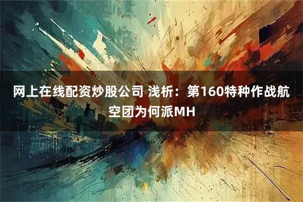 网上在线配资炒股公司 浅析:第160特种作战航空团为何派MH