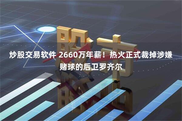 炒股交易软件 2660万年薪！热火正式裁掉涉嫌赌球的后卫罗齐尔