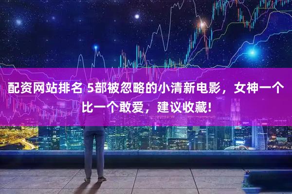 配资网站排名 5部被忽略的小清新电影，女神一个比一个敢爱，建议收藏!